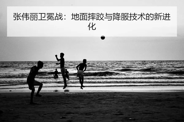 zhang-wei-li-wei-mian-zhan-di-mian-shuai-jiao-yu-xiang-fu-ji-shu-de-xin-jin-hua-2-869.jpg